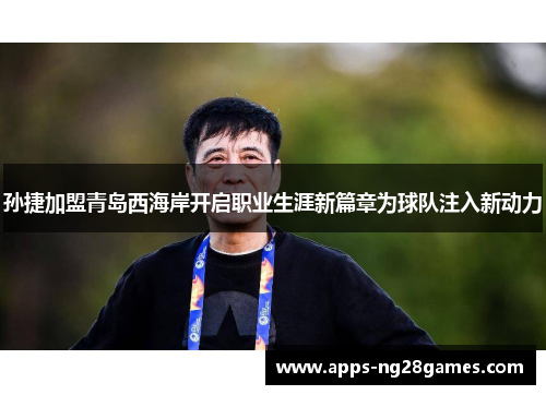 孙捷加盟青岛西海岸开启职业生涯新篇章为球队注入新动力