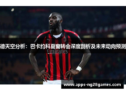 德天空分析：巴卡约科夏窗转会深度剖析及未来动向预测