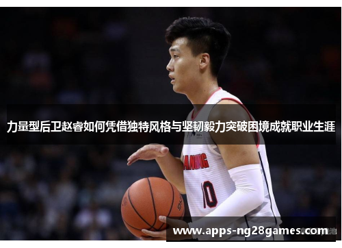 力量型后卫赵睿如何凭借独特风格与坚韧毅力突破困境成就职业生涯