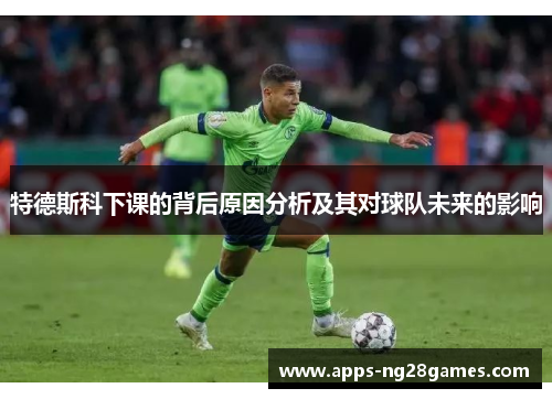 特德斯科下课的背后原因分析及其对球队未来的影响