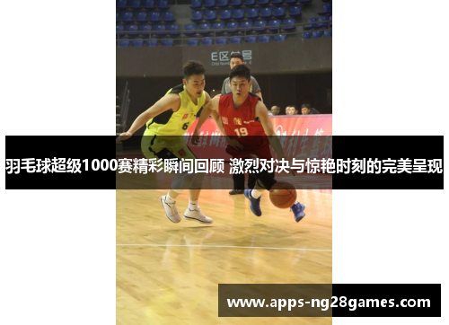 羽毛球超级1000赛精彩瞬间回顾 激烈对决与惊艳时刻的完美呈现