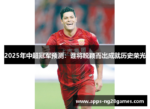 2025年中超冠军预测：谁将脱颖而出成就历史荣光