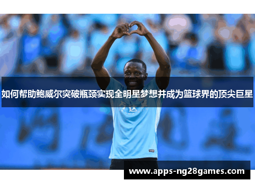 如何帮助鲍威尔突破瓶颈实现全明星梦想并成为篮球界的顶尖巨星