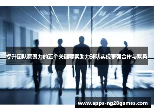 提升团队凝聚力的五个关键要素助力球队实现更强合作与默契