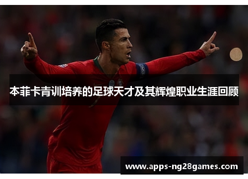 本菲卡青训培养的足球天才及其辉煌职业生涯回顾