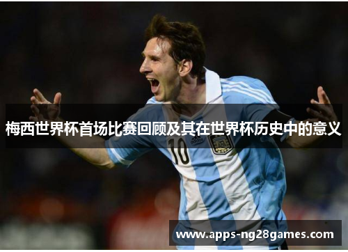 梅西世界杯首场比赛回顾及其在世界杯历史中的意义