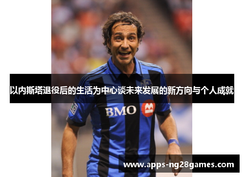 以内斯塔退役后的生活为中心谈未来发展的新方向与个人成就