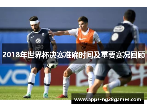 2018年世界杯决赛准确时间及重要赛况回顾