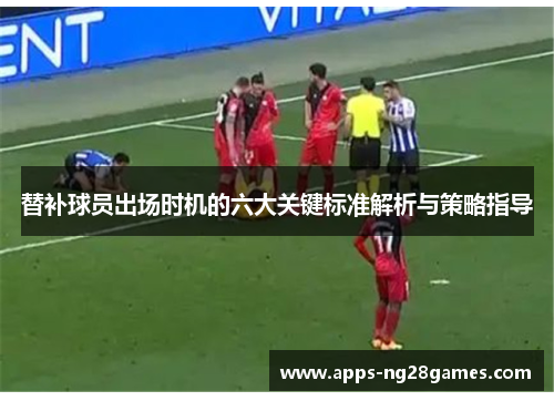 替补球员出场时机的六大关键标准解析与策略指导