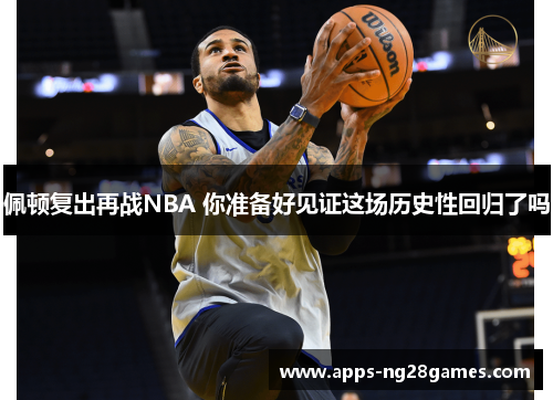 佩顿复出再战NBA 你准备好见证这场历史性回归了吗