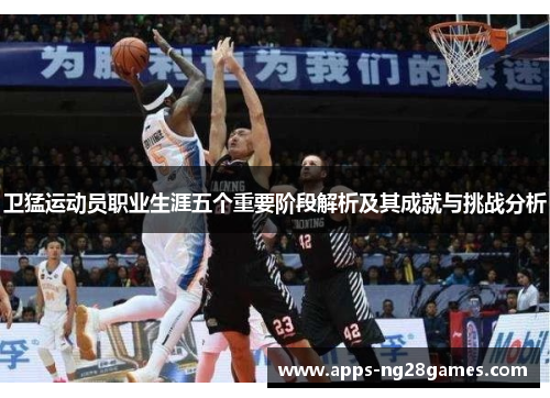 卫猛运动员职业生涯五个重要阶段解析及其成就与挑战分析