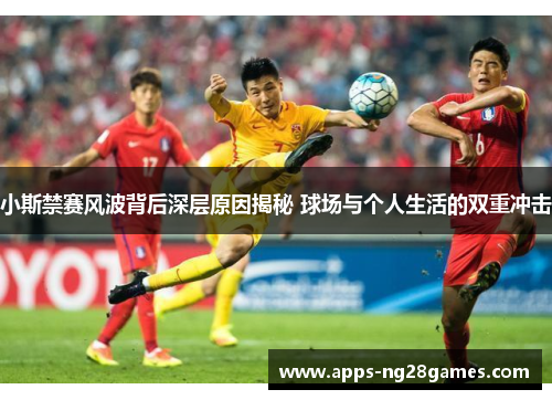 小斯禁赛风波背后深层原因揭秘 球场与个人生活的双重冲击