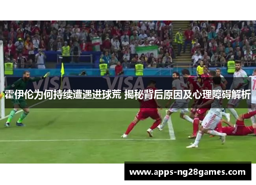 霍伊伦为何持续遭遇进球荒 揭秘背后原因及心理障碍解析