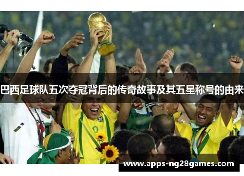 巴西足球队五次夺冠背后的传奇故事及其五星称号的由来