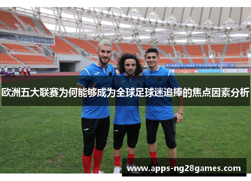 欧洲五大联赛为何能够成为全球足球迷追捧的焦点因素分析