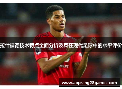拉什福德技术特点全面分析及其在现代足球中的水平评价