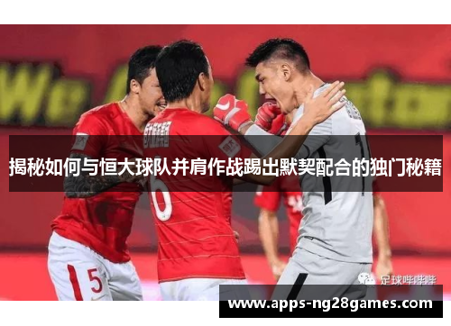 揭秘如何与恒大球队并肩作战踢出默契配合的独门秘籍