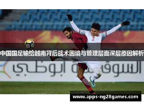 中国国足输给越南背后战术困境与管理层面深层原因解析