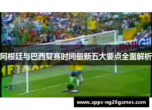 阿根廷与巴西复赛时间最新五大要点全面解析