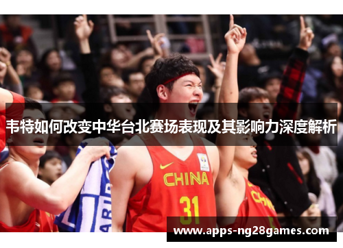 韦特如何改变中华台北赛场表现及其影响力深度解析