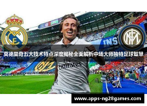 莫德里奇五大技术特点深度揭秘全面解析中场大师独特足球智慧