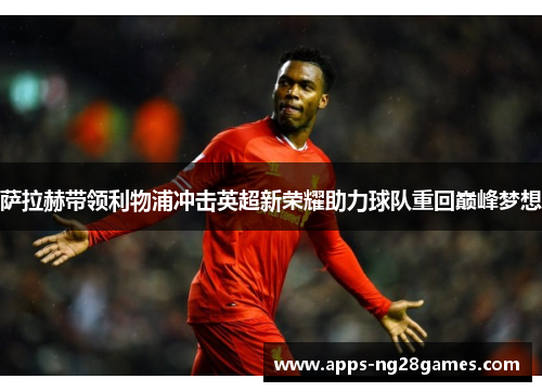 萨拉赫带领利物浦冲击英超新荣耀助力球队重回巅峰梦想