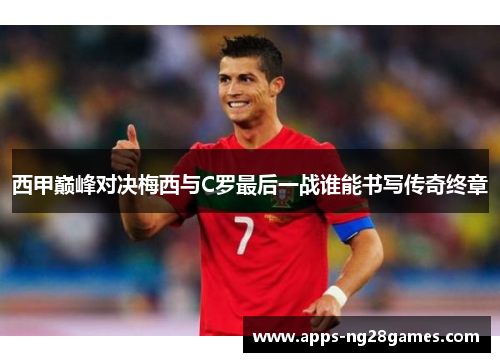 西甲巅峰对决梅西与C罗最后一战谁能书写传奇终章