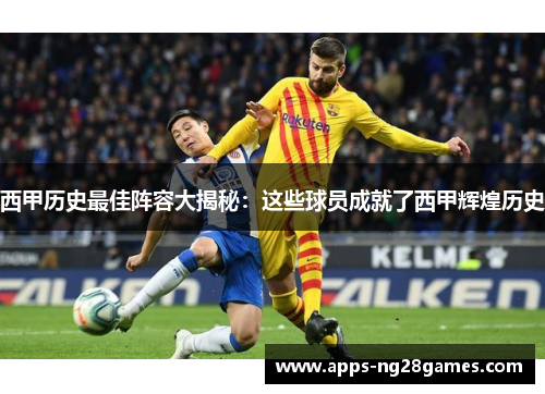 西甲历史最佳阵容大揭秘：这些球员成就了西甲辉煌历史