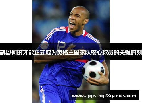凯恩何时才能正式成为英格兰国家队核心球员的关键时刻