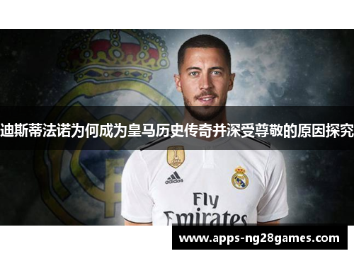 迪斯蒂法诺为何成为皇马历史传奇并深受尊敬的原因探究