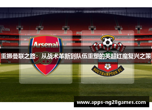 重振曼联之路：从战术革新到队伍重塑的英超红魔复兴之策