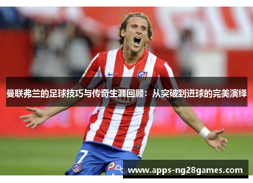 曼联弗兰的足球技巧与传奇生涯回顾：从突破到进球的完美演绎