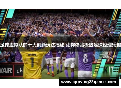 足球虚拟队的十大创新玩法揭秘 让你体验极致足球经理乐趣