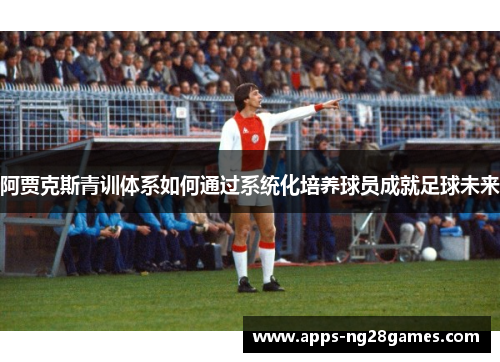 阿贾克斯青训体系如何通过系统化培养球员成就足球未来