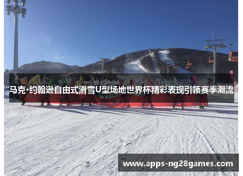 马克·约翰逊自由式滑雪U型场地世界杯精彩表现引领赛季潮流